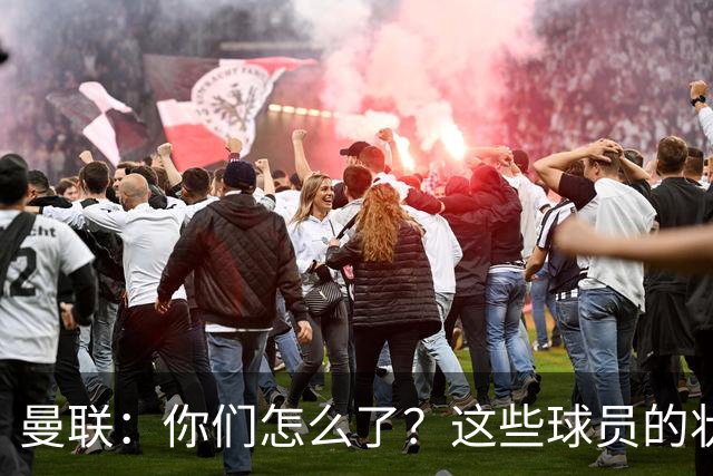 曼联：你们怎么了？这些球员的状态比大海还深！